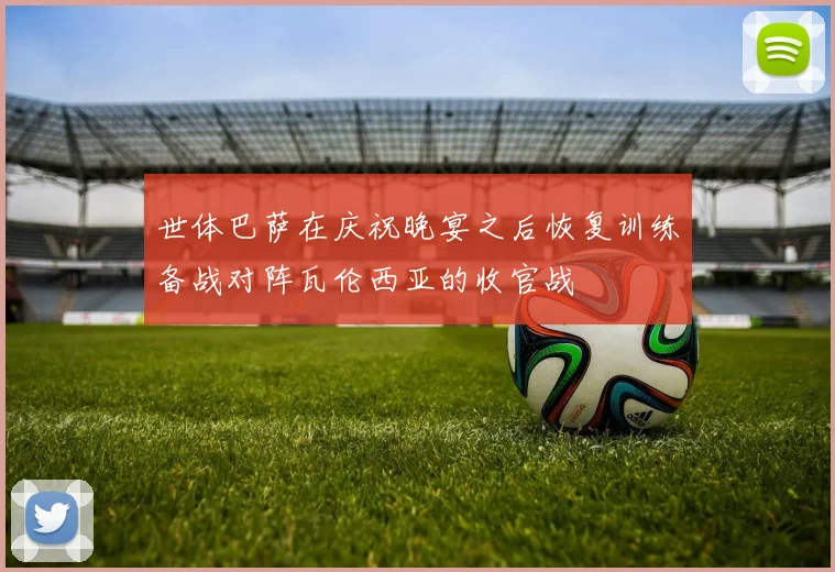 世体巴萨在庆祝晚宴之后恢复训练备战对阵瓦伦西亚的收官战