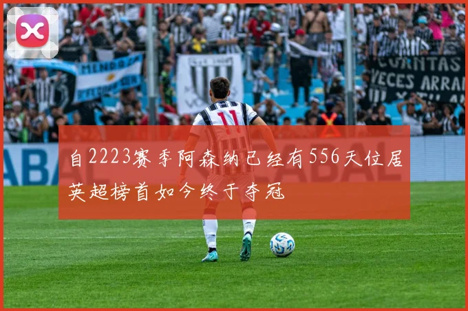 自2223赛季阿森纳已经有556天位居英超榜首如今终于夺冠
