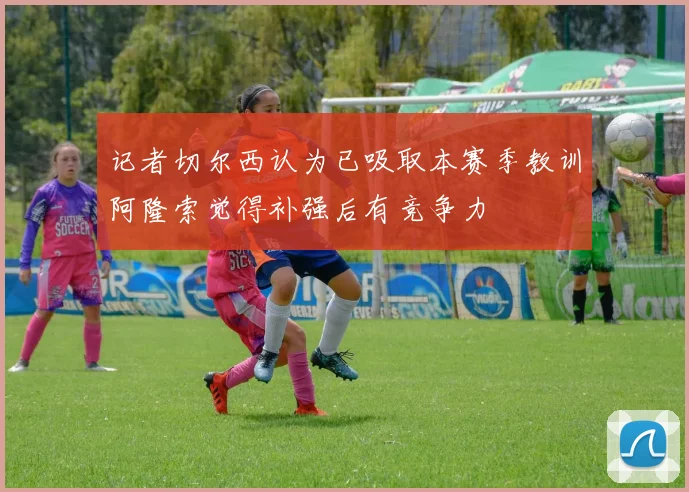 记者切尔西认为已吸取本赛季教训阿隆索觉得补强后有竞争力